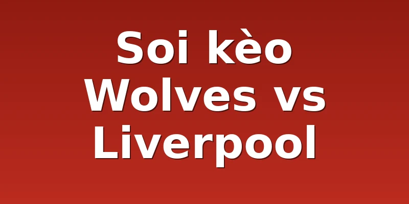 Soi kèo Wolves vs Liverpool