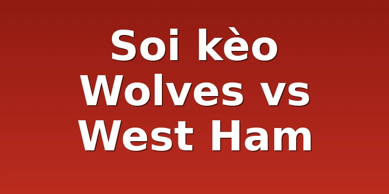 Soi kèo Wolves vs West Ham