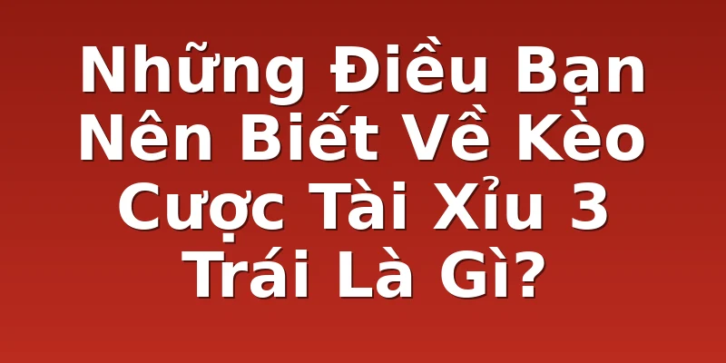 Những Điều Bạn Nên Biết Về Kèo Cược Tài Xỉu 3 Trái Là Gì?