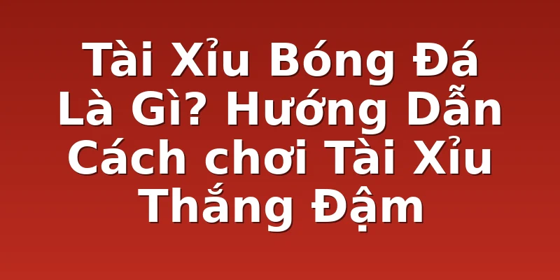 Tài Xỉu Bóng Đá Là Gì? Hướng Dẫn Cách chơi Tài Xỉu Thắng Đậm