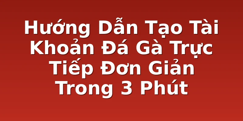 Hướng Dẫn Tạo Tài Khoản Đá Gà Trực Tiếp Đơn Giản Trong 3 Phút