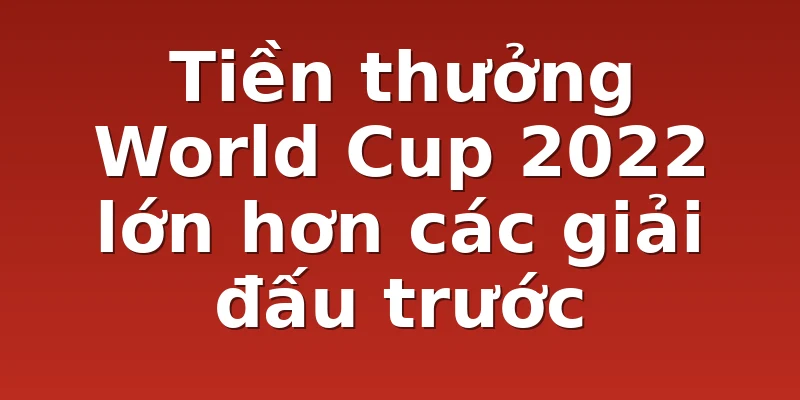 Tiền thưởng World Cup 2022 lớn hơn các giải đấu trước