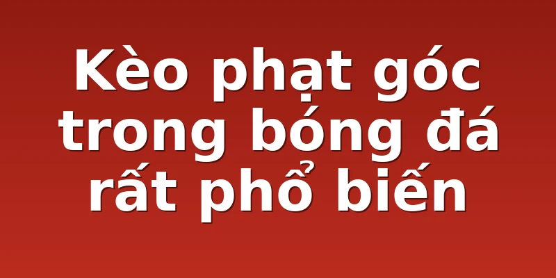 Kèo phạt góc trong bóng đá rất phổ biến