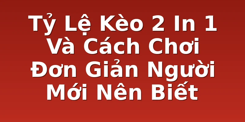 Tỷ Lệ Kèo 2 In 1 Và Cách Chơi Đơn Giản Người Mới Nên Biết