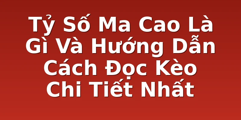 Tỷ Số Ma Cao Là Gì Và Hướng Dẫn Cách Đọc Kèo Chi Tiết Nhất