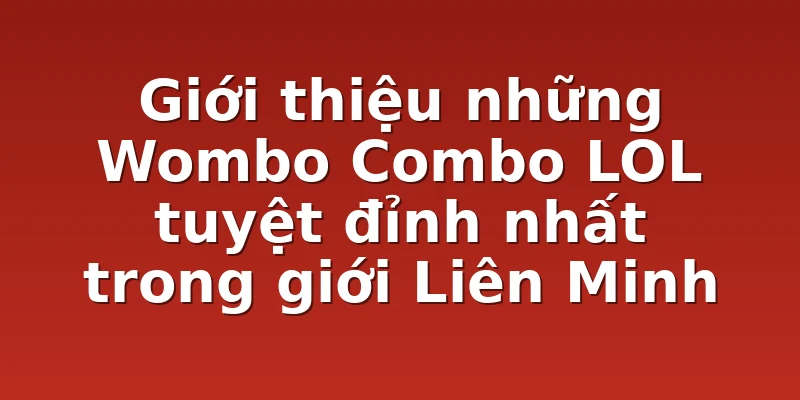 Giới thiệu những Wombo Combo LOL tuyệt đỉnh nhất trong giới Liên Minh