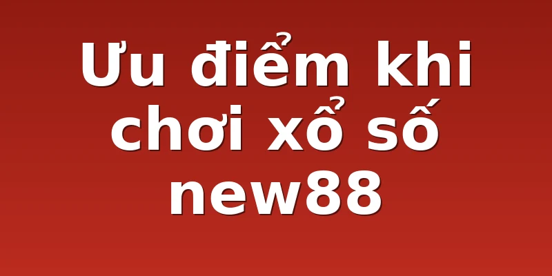 Ưu điểm khi chơi xổ số new88