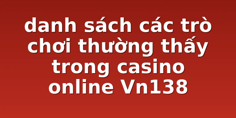 danh sách các trò chơi thường thấy trong casino online Vn138