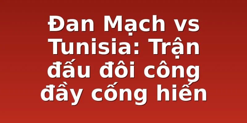 Đan Mạch vs Tunisia: Trận đấu đôi công đầy cống hiến