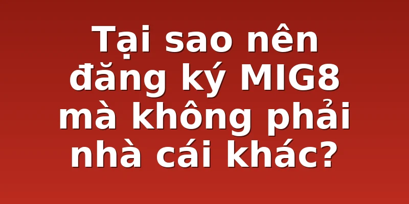 Tại sao nên đăng ký MIG8 mà không phải nhà cái khác?