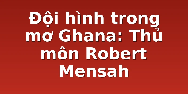 Đội hình trong mơ Ghana: Thủ môn Robert Mensah