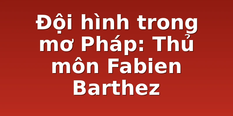 Đội hình trong mơ Pháp: Thủ môn Fabien Barthez