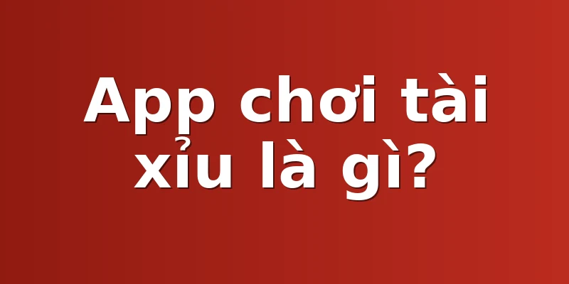 App chơi tài xỉu là gì?