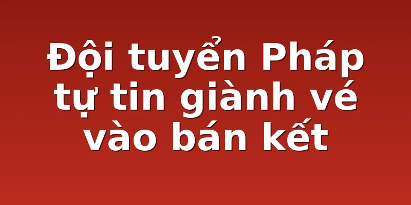 Đội tuyển Pháp tự tin giành vé vào bán kết