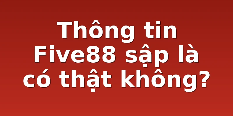 Thông tin Five88 sập là có thật không?