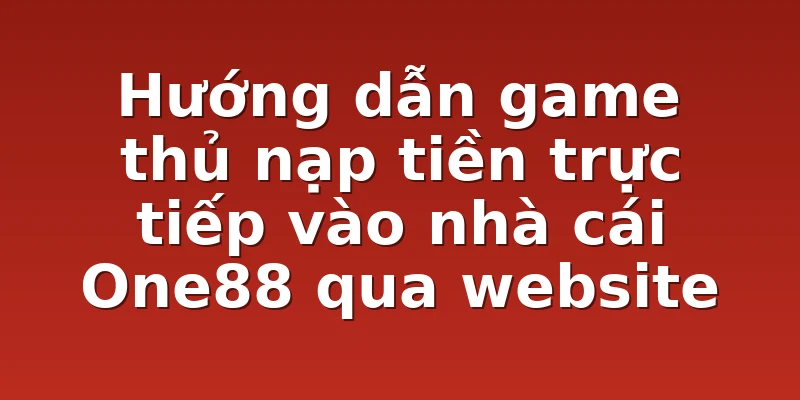 Hướng dẫn game thủ nạp tiền trực tiếp vào nhà cái One88 qua website