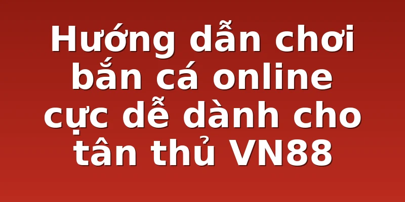Hướng dẫn chơi bắn cá online cực dễ dành cho tân thủ VN88 