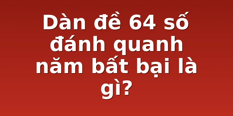 Dàn đề 64 số đánh quanh năm bất bại là gì?