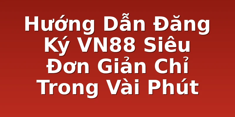 Hướng Dẫn Đăng Ký VN88 Siêu Đơn Giản Chỉ Trong Vài Phút