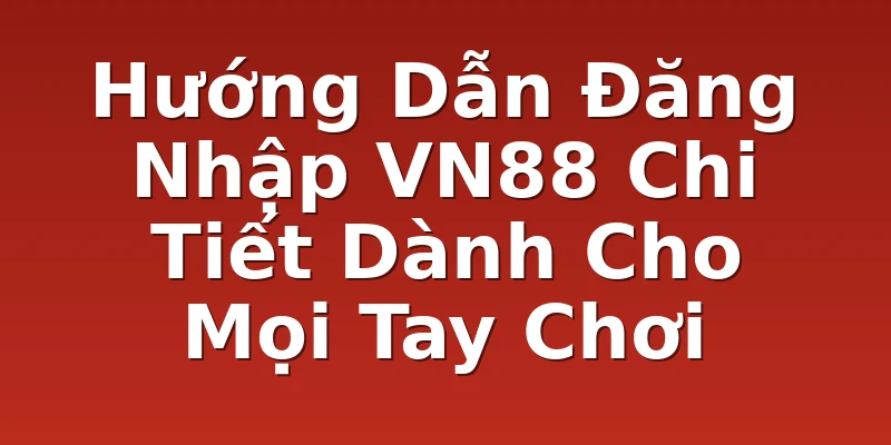Hướng Dẫn Đăng Nhập VN88 Chi Tiết Dành Cho Mọi Tay Chơi