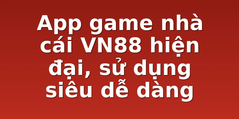 App game nhà cái VN88 hiện đại, sử dụng siêu dễ dàng
