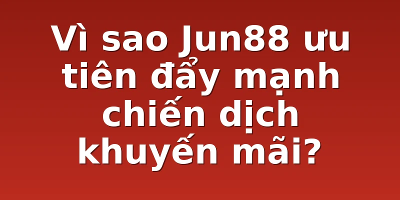 Vì sao Jun88 ưu tiên đẩy mạnh chiến dịch khuyến mãi?