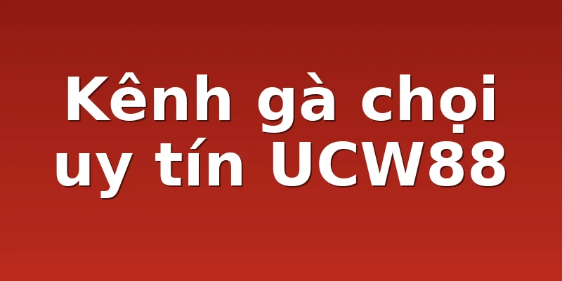 Kênh gà chọi uy tín UCW88