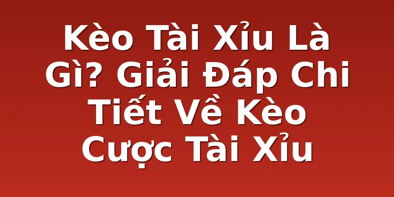 Kèo Tài Xỉu Là Gì? Giải Đáp Chi Tiết Về Kèo Cược Tài Xỉu