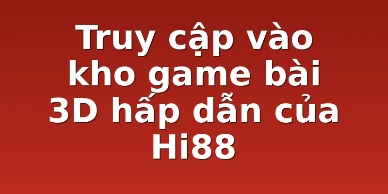 Truy cập vào kho game bài 3D hấp dẫn của Hi88