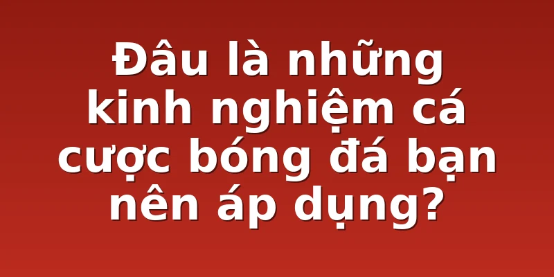 Đâu là những kinh nghiệm cá cược bóng đá bạn nên áp dụng?