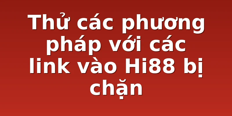 Thử các phương pháp với các link vào Hi88 bị chặn