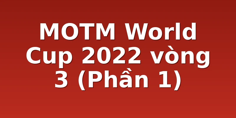 MOTM World Cup 2022 vòng 3 (Phần 1)