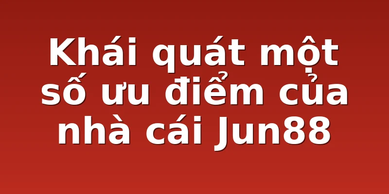 Khái quát một số ưu điểm của nhà cái Jun88