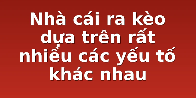 Nhà cái ra kèo dựa trên rất nhiều các yếu tố khác nhau