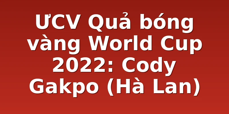 ƯCV Quả bóng vàng World Cup 2022: Cody Gakpo (Hà Lan)