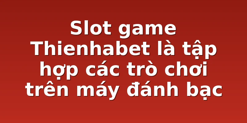Slot game Thienhabet là tập hợp các trò chơi trên máy đánh bạc