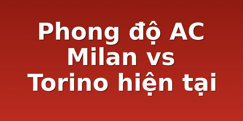 Phong độ AC Milan vs Torino hiện tại