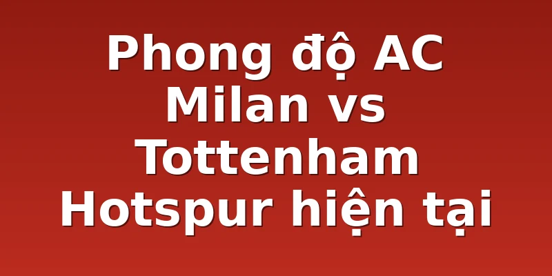 Phong độ AC Milan vs Tottenham Hotspur hiện tại