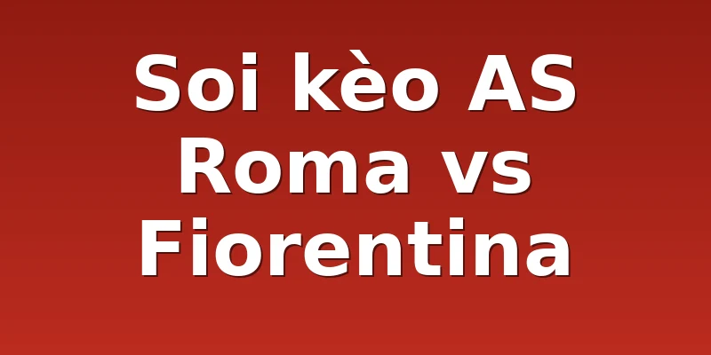 Soi kèo AS Roma vs Fiorentina