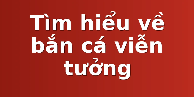 Tìm hiểu về bắn cá viễn tưởng