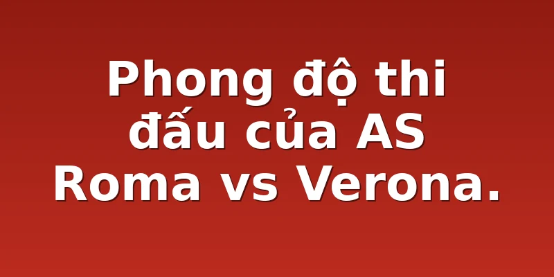 Phong độ thi đấu của AS Roma vs Verona.