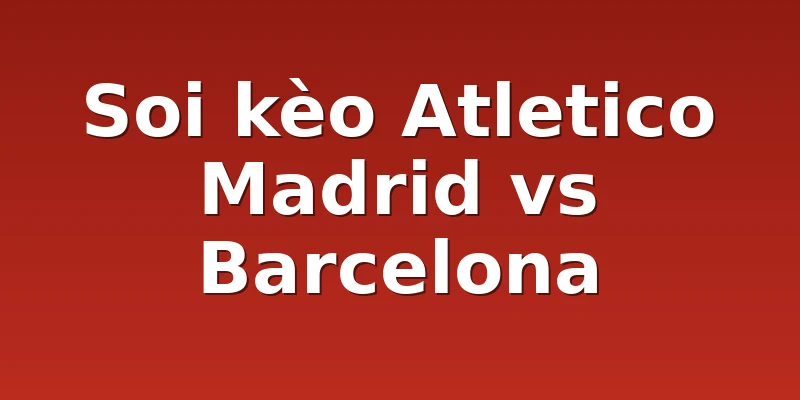 Soi kèo Atletico Madrid vs Barcelona