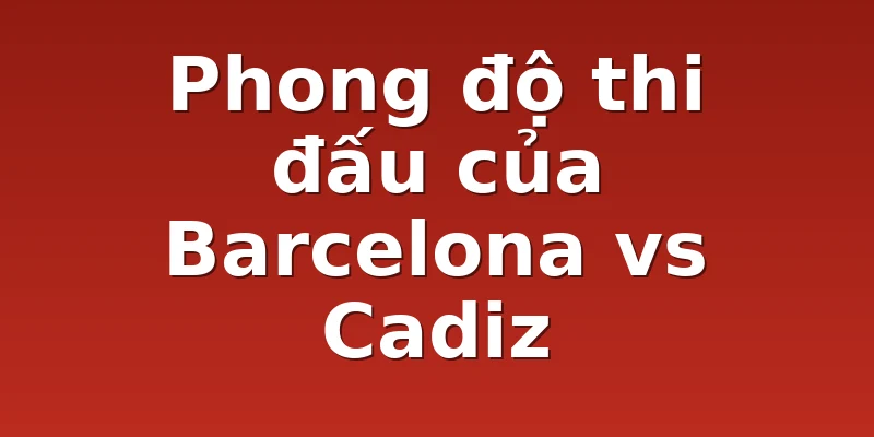 Phong độ thi đấu của Barcelona vs Cadiz