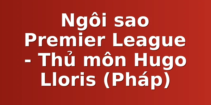 Ngôi sao Premier League - Thủ môn Hugo Lloris (Pháp)
