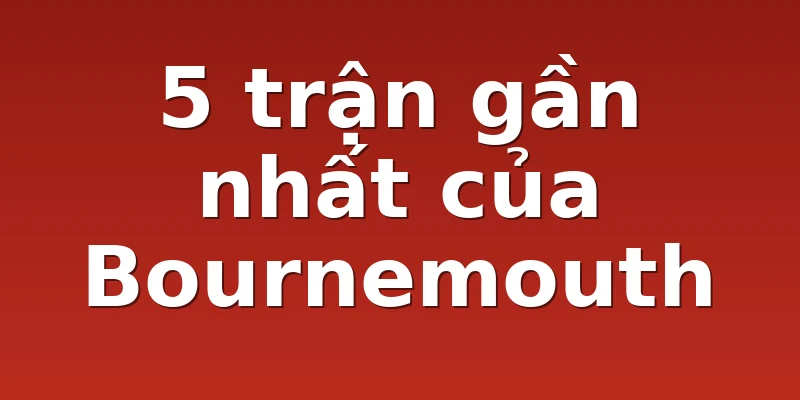 5 trận gần nhất của Bournemouth