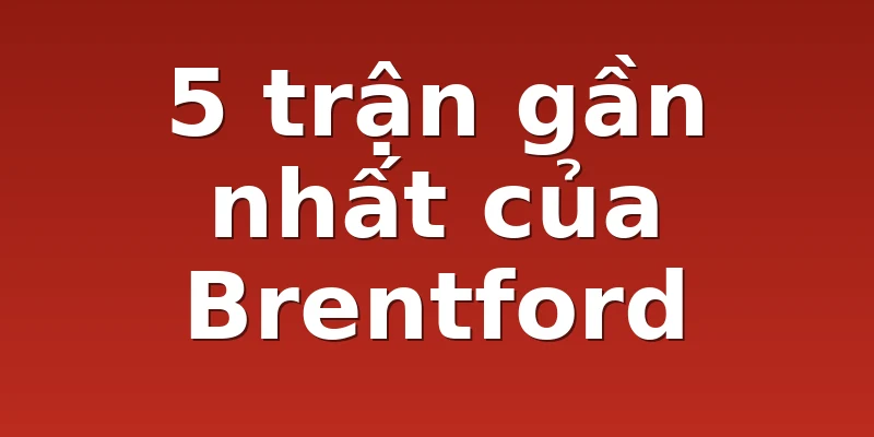 5 trận gần nhất của Brentford