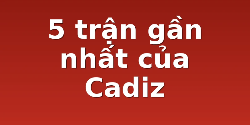 5 trận gần nhất của Cadiz