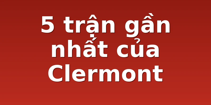 5 trận gần nhất của Clermont