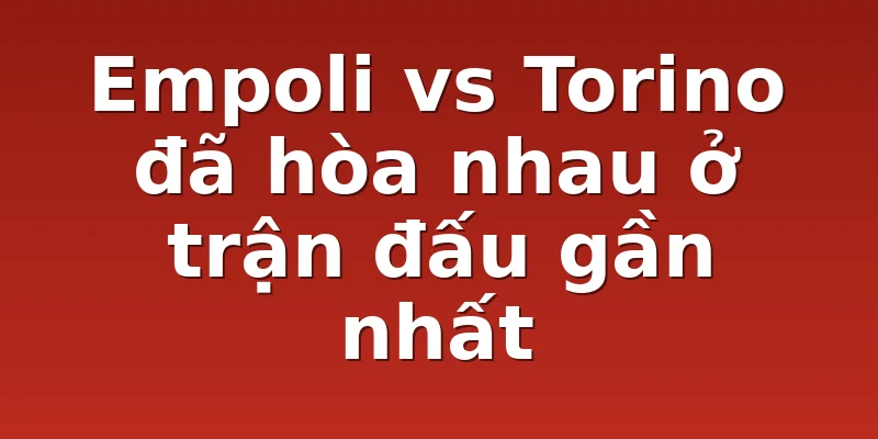 Empoli vs Torino đã hòa nhau ở trận đấu gần nhất