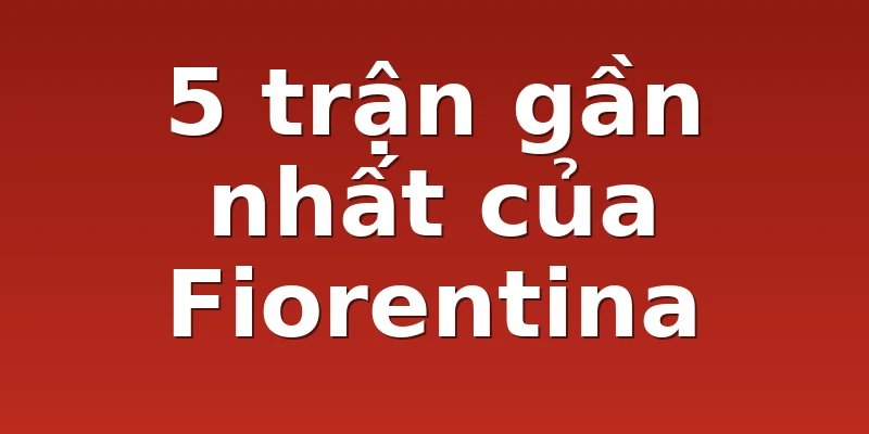 5 trận gần nhất của Fiorentina